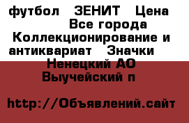 1.1) футбол : ЗЕНИТ › Цена ­ 499 - Все города Коллекционирование и антиквариат » Значки   . Ненецкий АО,Выучейский п.